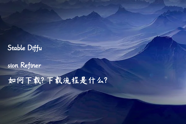Stable Diffusion Refiner如何下载? 下载流程是什么?
