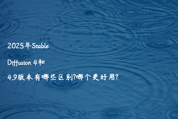 2025年Stable Diffusion 4和4.9版本有哪些区别?哪个更好用?
