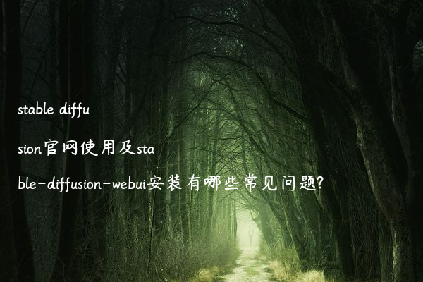stable diffusion官网使用及stable-diffusion-webui安装有哪些常见问题?