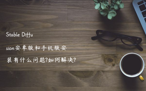 Stable Diffusion安卓版和手机版安装有什么问题?如何解决?