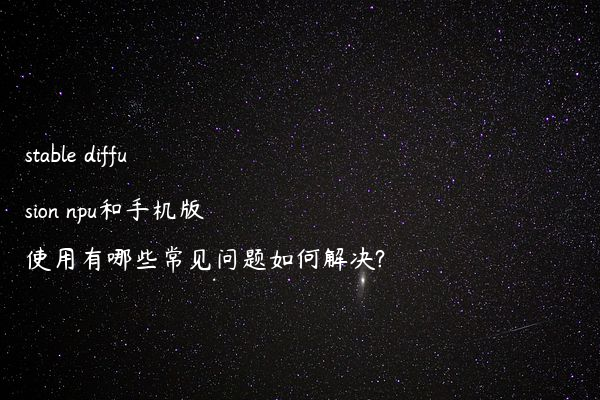 stable diffusion npu和手机版使用有哪些常见问题如何解决?