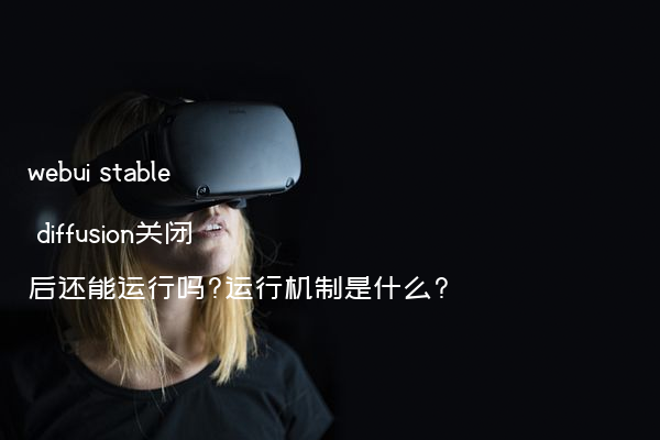 webui stable diffusion关闭后还能运行吗?运行机制是什么?