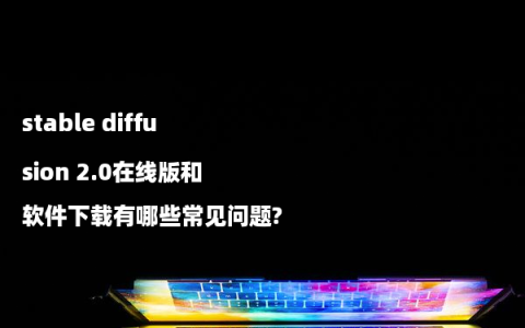 stable diffusion 2.0在线版和软件下载有哪些常见问题?