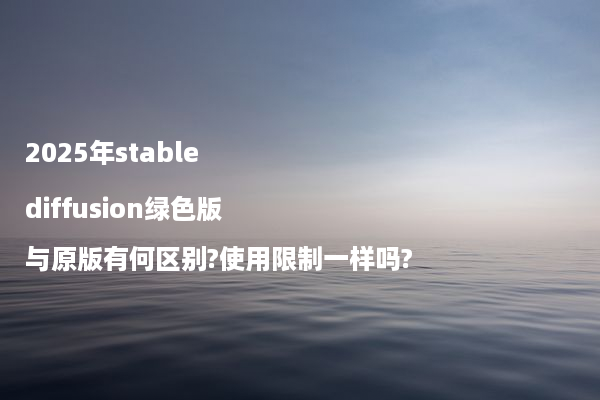 2025年stable diffusion绿色版与原版有何区别?使用限制一样吗?