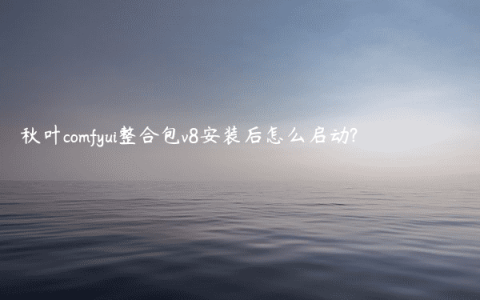 秋叶comfyui整合包v8安装后怎么启动?
