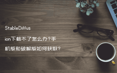 StableDiffusion下载不了怎么办?手机版和破解版如何获取?