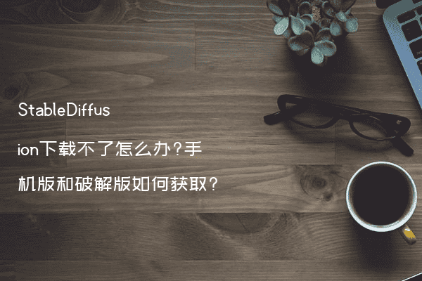 StableDiffusion下载不了怎么办?手机版和破解版如何获取?