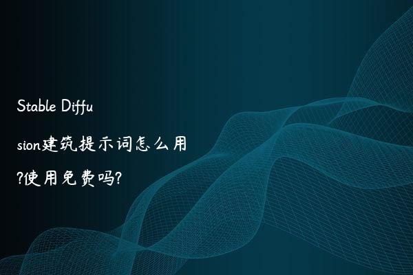 Stable Diffusion建筑提示词怎么用?使用免费吗?