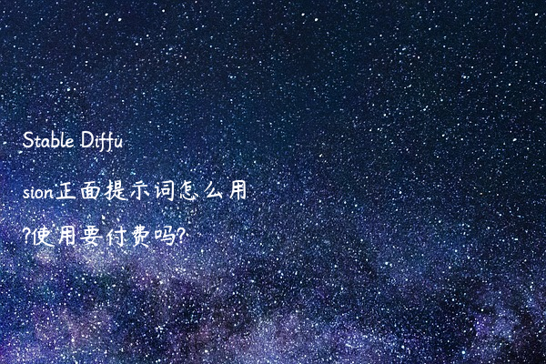 Stable Diffusion正面提示词怎么用?使用要付费吗?