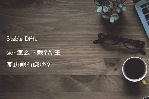 Stable Diffusion怎么下载?AI生图功能有哪些?