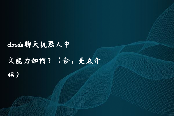 claude聊天机器人中文能力如何？（含：亮点介绍）