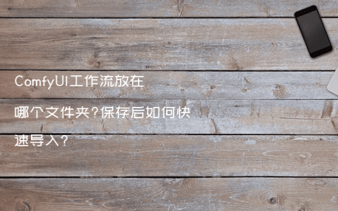 ComfyUI工作流放在哪个文件夹?保存后如何快速导入?
