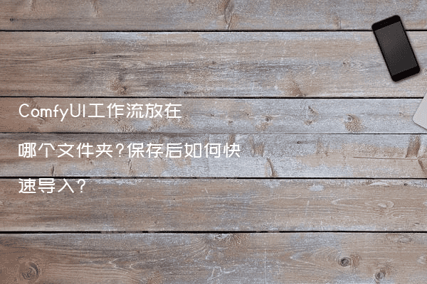 ComfyUI工作流放在哪个文件夹?保存后如何快速导入?