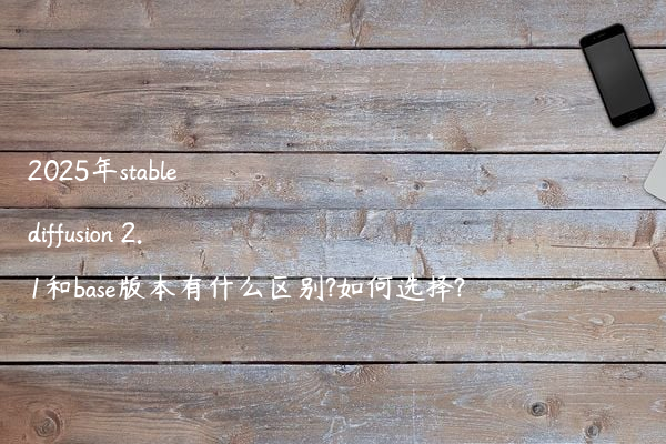 2025年stable diffusion 2.1和base版本有什么区别?如何选择?