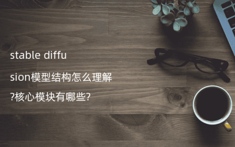 stable diffusion模型结构怎么理解?核心模块有哪些?