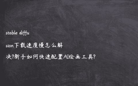 stable diffusion下载速度慢怎么解决?新手如何快速配置AI绘画工具?