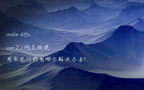 stable diffusion 2.1网页版使用常见问题有哪些解决办法?