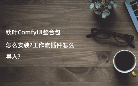秋叶ComfyUI整合包怎么安装?工作流插件怎么导入?