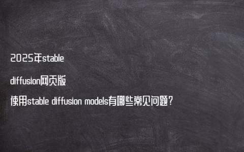 2025年stable diffusion网页版使用stable diffusion models有哪些常见问题?