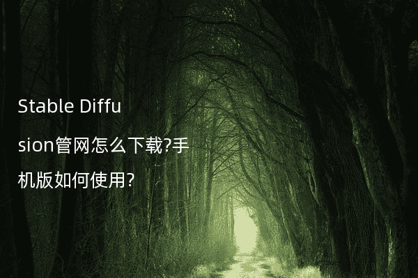 Stable Diffusion管网怎么下载?手机版如何使用?