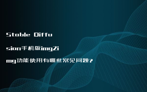 Stable Diffusion手机版img2img功能使用有哪些常见问题?