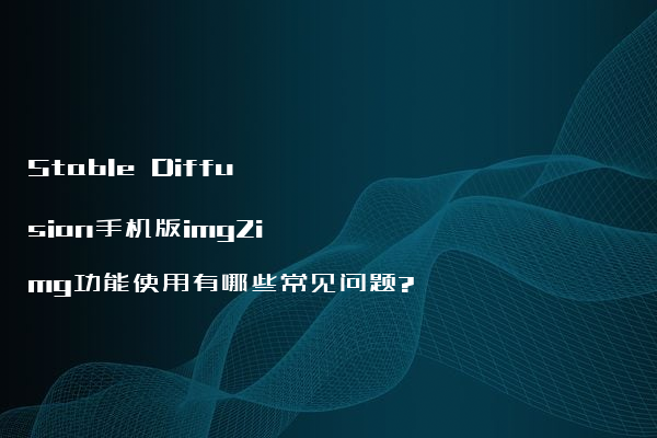 Stable Diffusion手机版img2img功能使用有哪些常见问题?