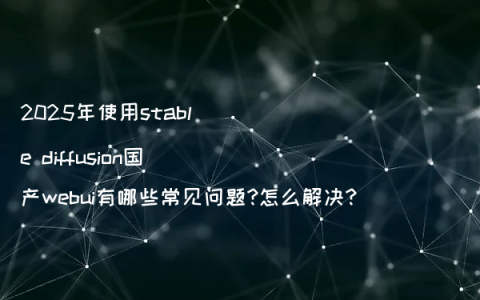 2025年使用stable diffusion国产webui有哪些常见问题?怎么解决?