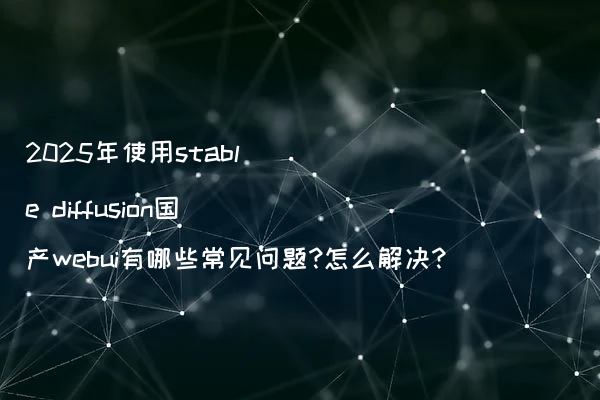 2025年使用stable diffusion国产webui有哪些常见问题?怎么解决?