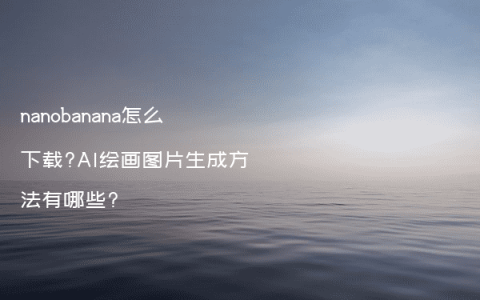 nanobanana怎么下载?AI绘画图片生成方法有哪些?