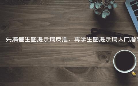 先搞懂生图提示词反推，再学生图提示词入门指南