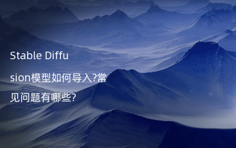 Stable Diffusion模型如何导入?常见问题有哪些?