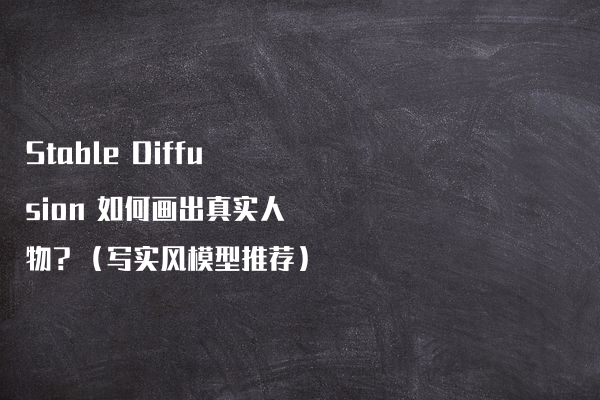 Stable Diffusion 如何画出真实人物？（写实风模型推荐）
