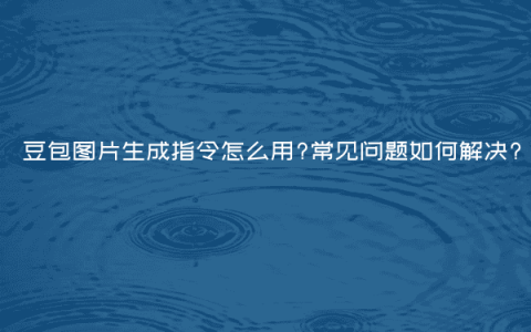 豆包图片生成指令怎么用?常见问题如何解决?