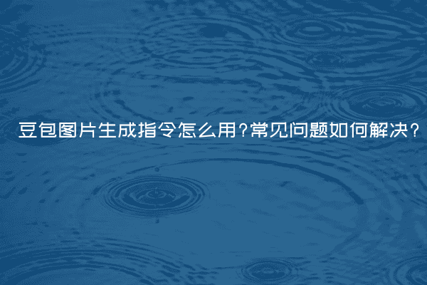 豆包图片生成指令怎么用?常见问题如何解决?
