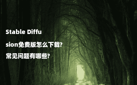 Stable Diffusion免费版怎么下载?常见问题有哪些?