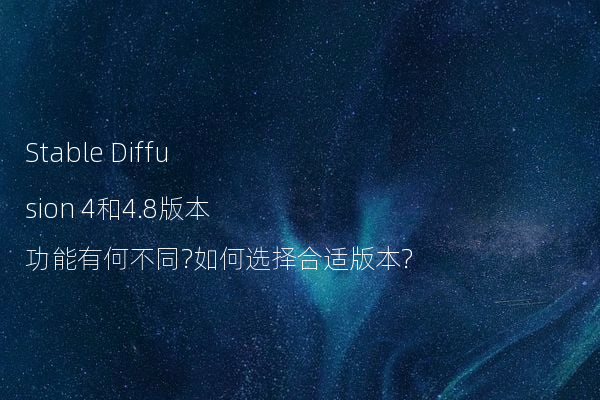 Stable Diffusion 4和4.8版本功能有何不同?如何选择合适版本?