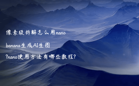 像素级拆解怎么用nanobanana生成AI生图?nano使用方法有哪些教程?