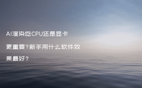 AI渲染吃CPU还是显卡更重要?新手用什么软件效果最好?