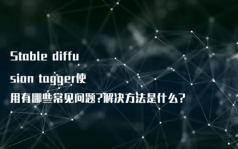 Stable diffusion tagger使用有哪些常见问题?解决方法是什么?