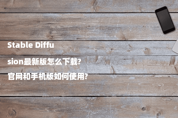 Stable Diffusion最新版怎么下载?官网和手机版如何使用?