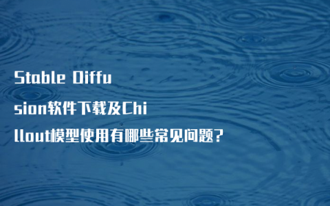 Stable Diffusion软件下载及Chillout模型使用有哪些常见问题?