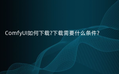 ComfyUI如何下载?下载需要什么条件?