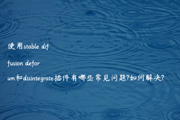 使用stable diffusion deforum和disintegrate插件有哪些常见问题?如何解决?