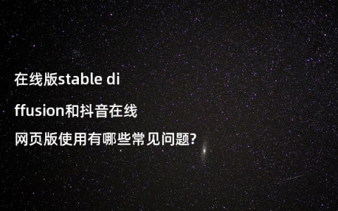 在线版stable diffusion和抖音在线网页版使用有哪些常见问题?
