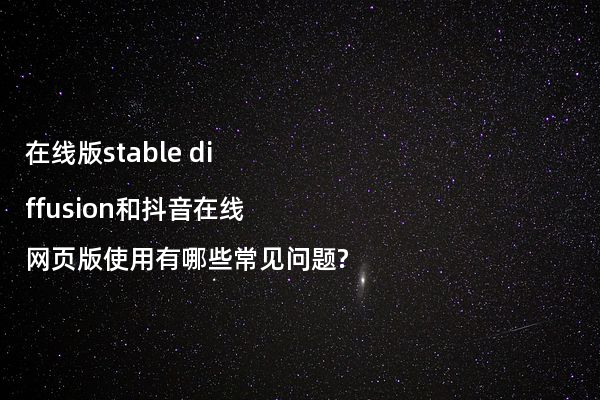在线版stable diffusion和抖音在线网页版使用有哪些常见问题?