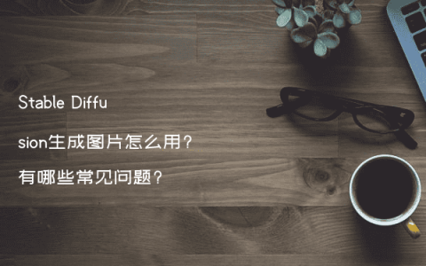 Stable Diffusion生成图片怎么用?有哪些常见问题?
