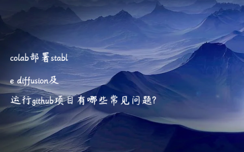 colab部署stable diffusion及运行github项目有哪些常见问题?