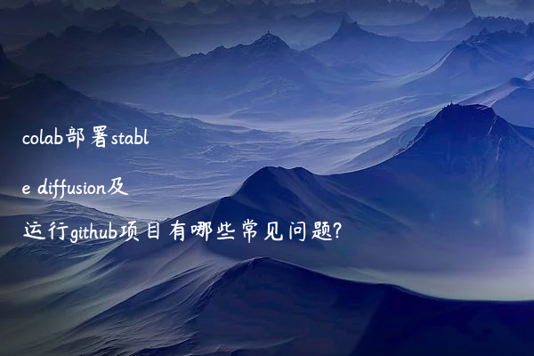 colab部署stable diffusion及运行github项目有哪些常见问题?