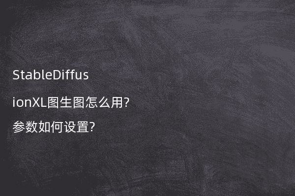 StableDiffusionXL图生图怎么用?参数如何设置?