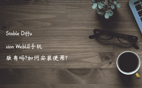 Stable Diffusion WebUI手机版有吗?如何安装使用?